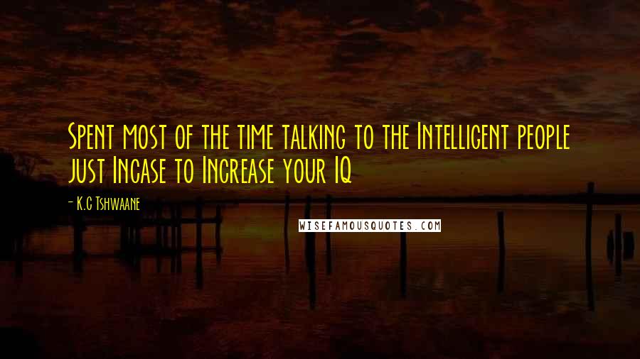 K.C Tshwaane Quotes: Spent most of the time talking to the Intelligent people just Incase to Increase your IQ