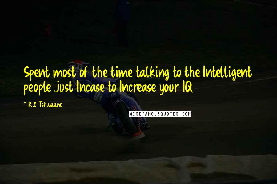 K.C Tshwaane Quotes: Spent most of the time talking to the Intelligent people just Incase to Increase your IQ