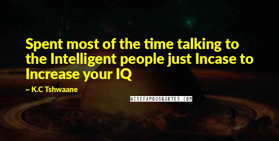 K.C Tshwaane Quotes: Spent most of the time talking to the Intelligent people just Incase to Increase your IQ