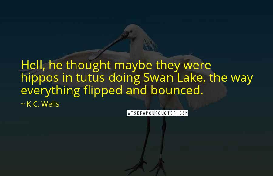 K.C. Wells Quotes: Hell, he thought maybe they were hippos in tutus doing Swan Lake, the way everything flipped and bounced.