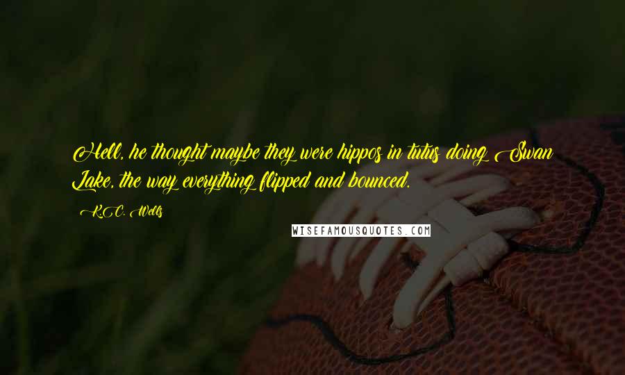 K.C. Wells Quotes: Hell, he thought maybe they were hippos in tutus doing Swan Lake, the way everything flipped and bounced.
