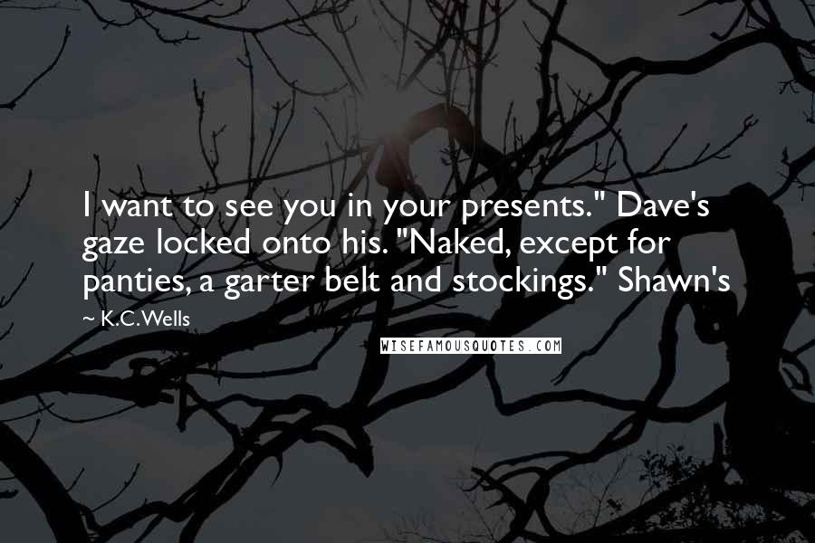 K.C. Wells Quotes: I want to see you in your presents." Dave's gaze locked onto his. "Naked, except for panties, a garter belt and stockings." Shawn's