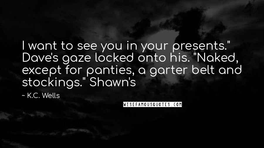 K.C. Wells Quotes: I want to see you in your presents." Dave's gaze locked onto his. "Naked, except for panties, a garter belt and stockings." Shawn's