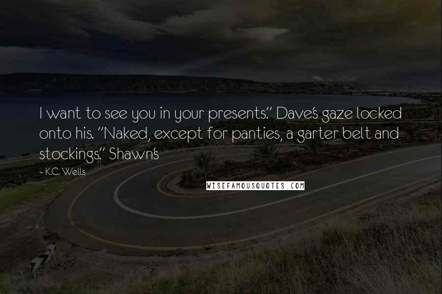 K.C. Wells Quotes: I want to see you in your presents." Dave's gaze locked onto his. "Naked, except for panties, a garter belt and stockings." Shawn's