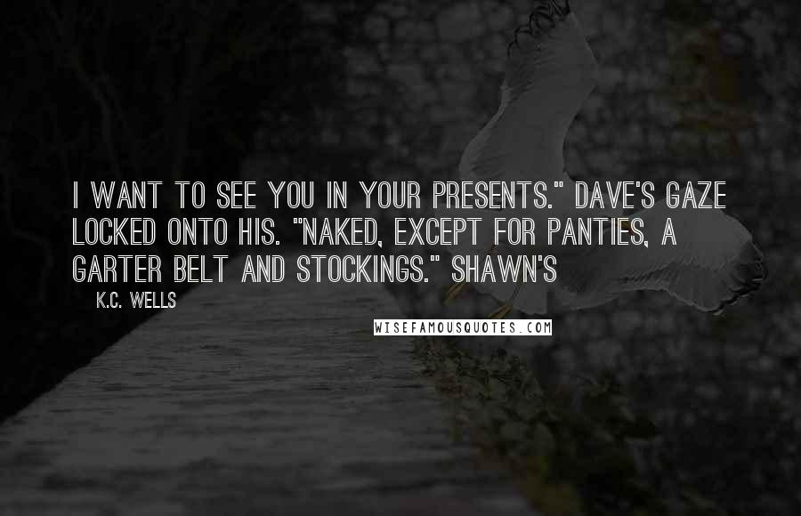 K.C. Wells Quotes: I want to see you in your presents." Dave's gaze locked onto his. "Naked, except for panties, a garter belt and stockings." Shawn's