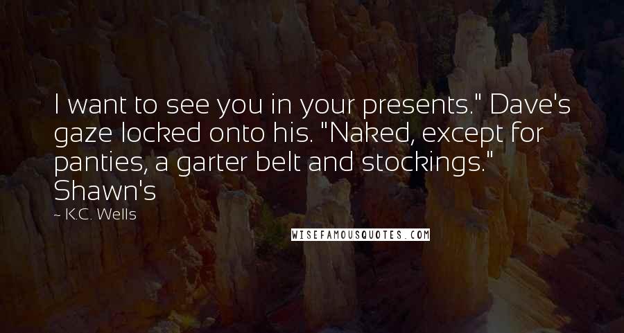 K.C. Wells Quotes: I want to see you in your presents." Dave's gaze locked onto his. "Naked, except for panties, a garter belt and stockings." Shawn's