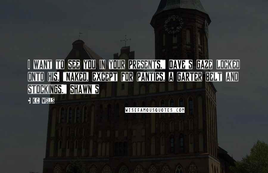 K.C. Wells Quotes: I want to see you in your presents." Dave's gaze locked onto his. "Naked, except for panties, a garter belt and stockings." Shawn's