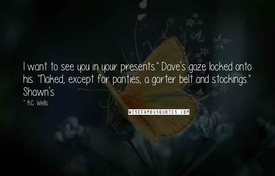 K.C. Wells Quotes: I want to see you in your presents." Dave's gaze locked onto his. "Naked, except for panties, a garter belt and stockings." Shawn's