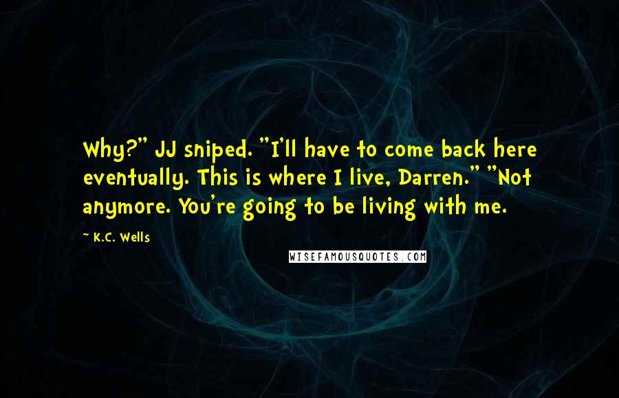 K.C. Wells Quotes: Why?" JJ sniped. "I'll have to come back here eventually. This is where I live, Darren." "Not anymore. You're going to be living with me.