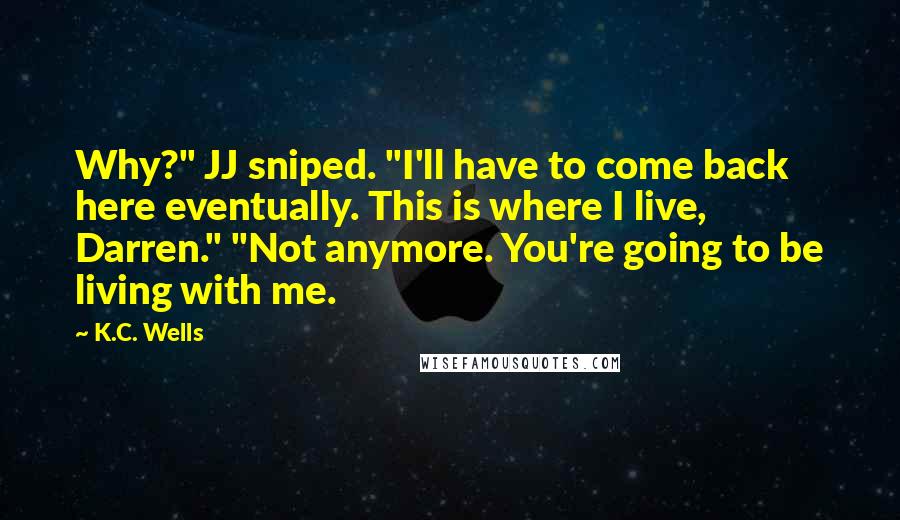 K.C. Wells Quotes: Why?" JJ sniped. "I'll have to come back here eventually. This is where I live, Darren." "Not anymore. You're going to be living with me.