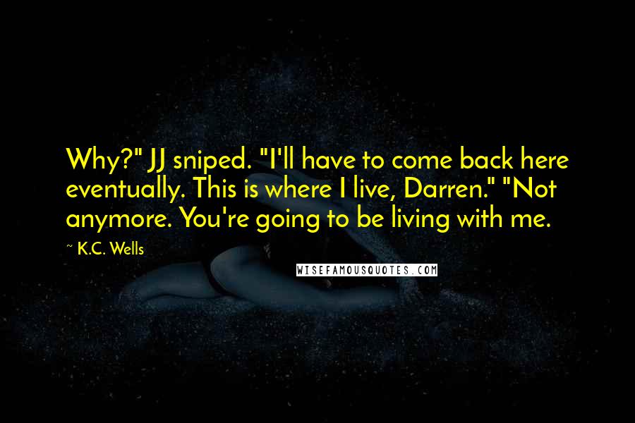 K.C. Wells Quotes: Why?" JJ sniped. "I'll have to come back here eventually. This is where I live, Darren." "Not anymore. You're going to be living with me.