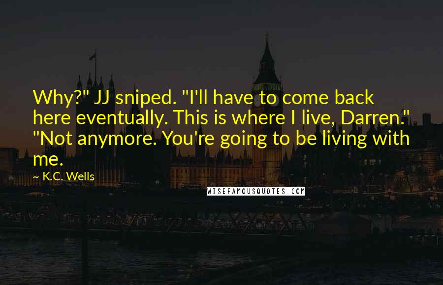 K.C. Wells Quotes: Why?" JJ sniped. "I'll have to come back here eventually. This is where I live, Darren." "Not anymore. You're going to be living with me.