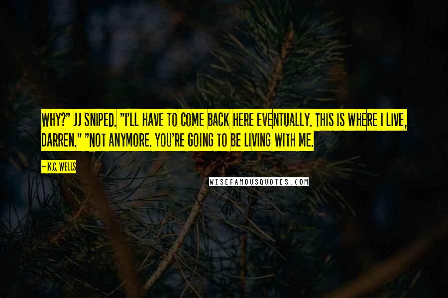 K.C. Wells Quotes: Why?" JJ sniped. "I'll have to come back here eventually. This is where I live, Darren." "Not anymore. You're going to be living with me.