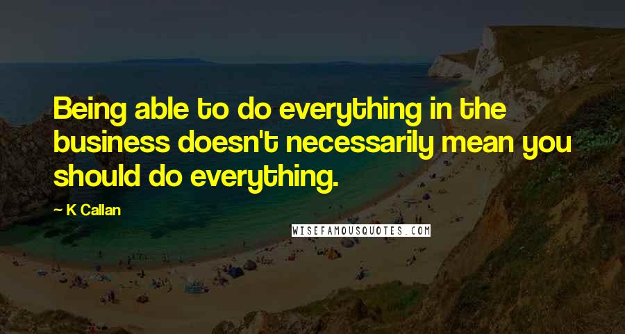 K Callan Quotes: Being able to do everything in the business doesn't necessarily mean you should do everything.