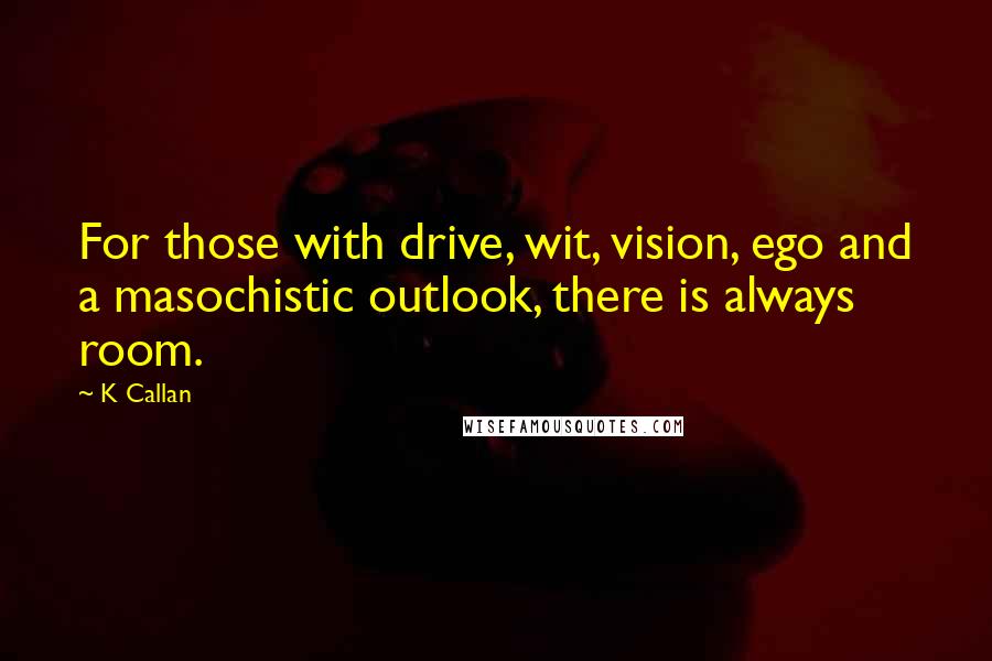 K Callan Quotes: For those with drive, wit, vision, ego and a masochistic outlook, there is always room.
