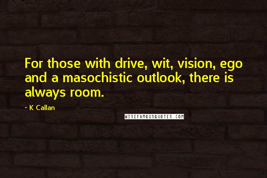 K Callan Quotes: For those with drive, wit, vision, ego and a masochistic outlook, there is always room.