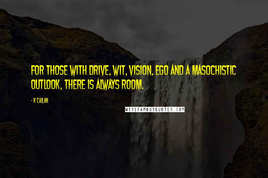 K Callan Quotes: For those with drive, wit, vision, ego and a masochistic outlook, there is always room.