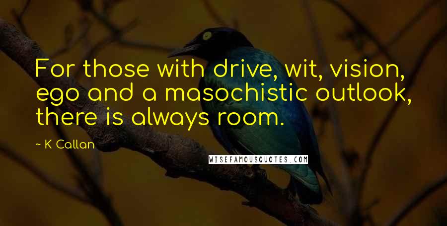 K Callan Quotes: For those with drive, wit, vision, ego and a masochistic outlook, there is always room.