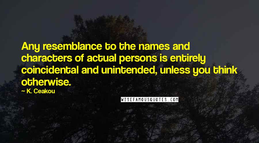 K. Ceakou Quotes: Any resemblance to the names and characters of actual persons is entirely coincidental and unintended, unless you think otherwise.