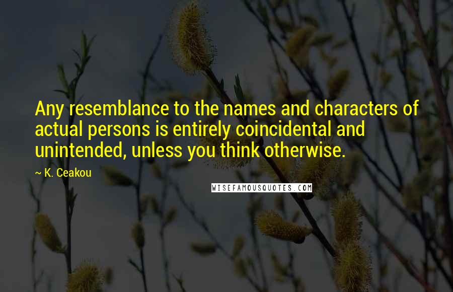 K. Ceakou Quotes: Any resemblance to the names and characters of actual persons is entirely coincidental and unintended, unless you think otherwise.