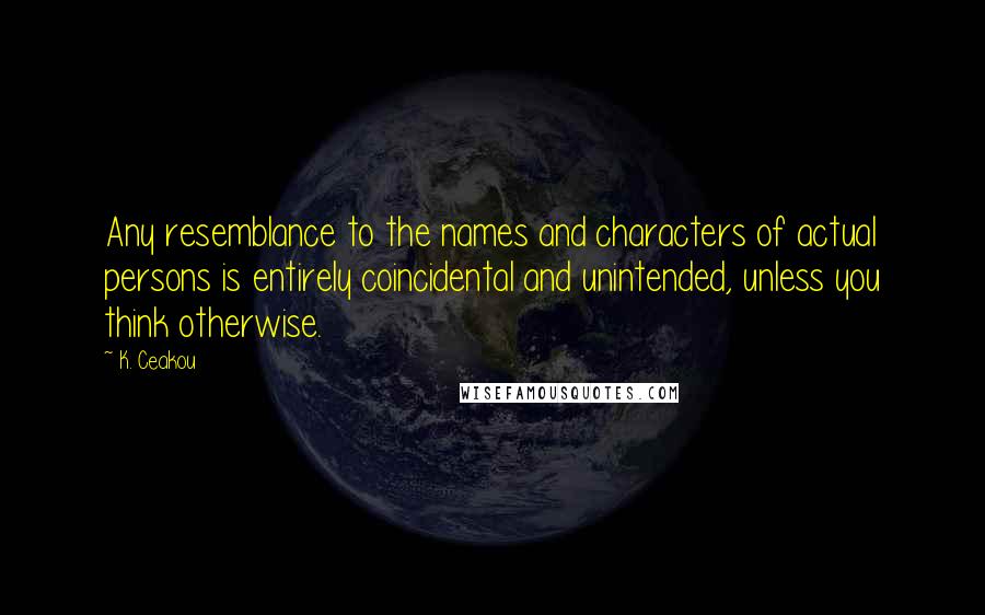 K. Ceakou Quotes: Any resemblance to the names and characters of actual persons is entirely coincidental and unintended, unless you think otherwise.