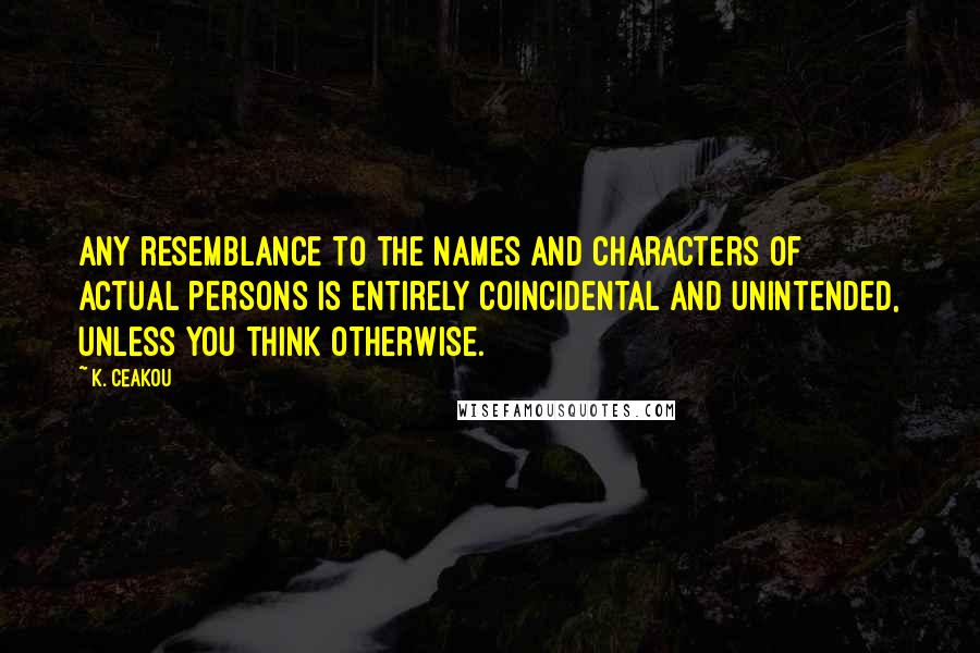 K. Ceakou Quotes: Any resemblance to the names and characters of actual persons is entirely coincidental and unintended, unless you think otherwise.