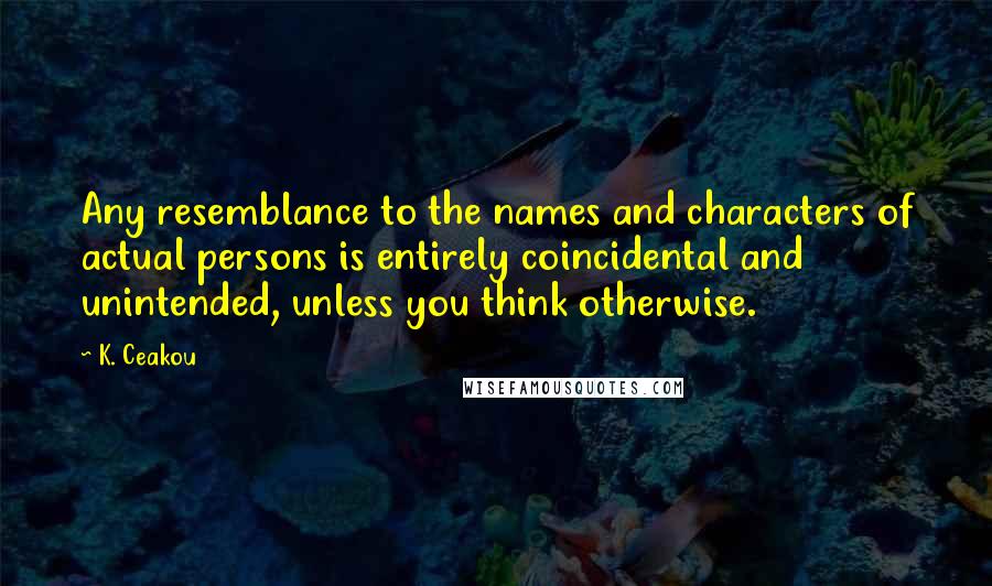 K. Ceakou Quotes: Any resemblance to the names and characters of actual persons is entirely coincidental and unintended, unless you think otherwise.