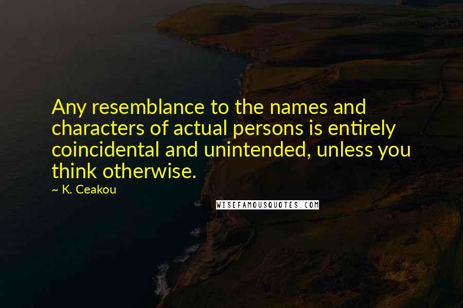 K. Ceakou Quotes: Any resemblance to the names and characters of actual persons is entirely coincidental and unintended, unless you think otherwise.