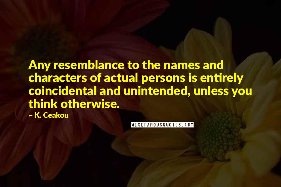 K. Ceakou Quotes: Any resemblance to the names and characters of actual persons is entirely coincidental and unintended, unless you think otherwise.
