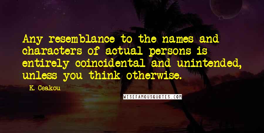 K. Ceakou Quotes: Any resemblance to the names and characters of actual persons is entirely coincidental and unintended, unless you think otherwise.