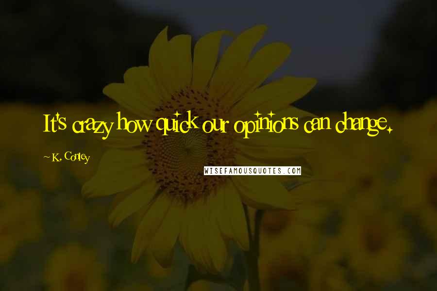 K. Conley Quotes: It's crazy how quick our opinions can change.
