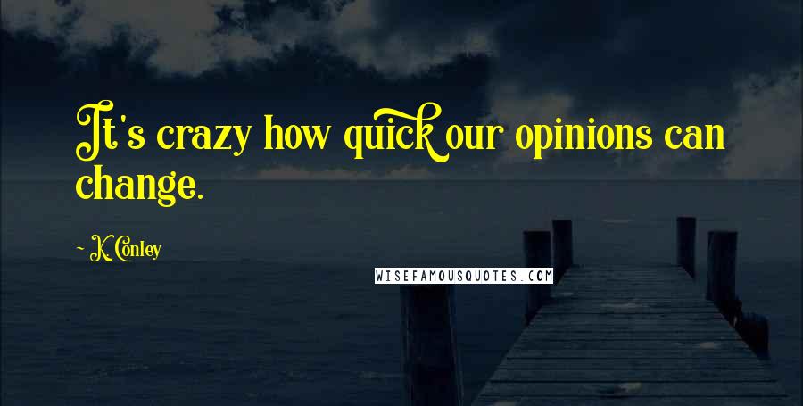 K. Conley Quotes: It's crazy how quick our opinions can change.