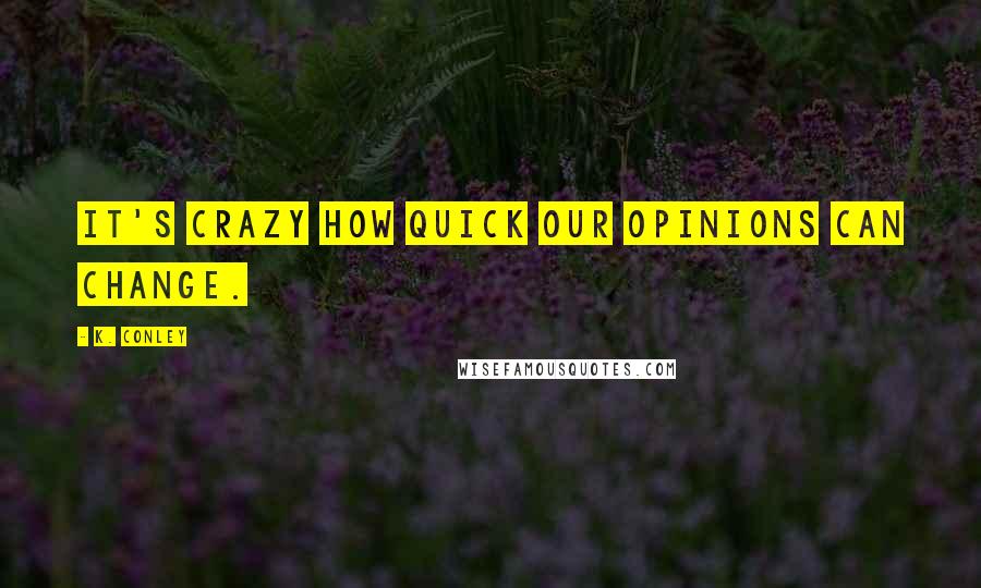 K. Conley Quotes: It's crazy how quick our opinions can change.