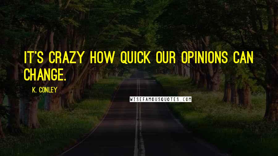 K. Conley Quotes: It's crazy how quick our opinions can change.