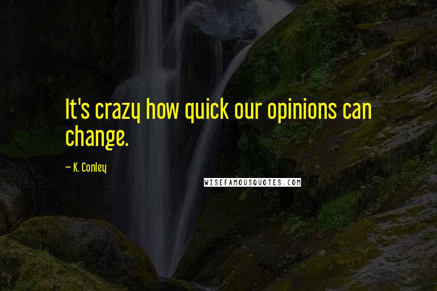 K. Conley Quotes: It's crazy how quick our opinions can change.