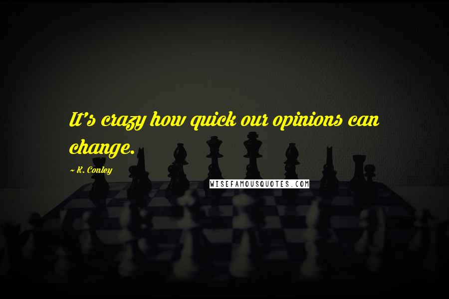 K. Conley Quotes: It's crazy how quick our opinions can change.