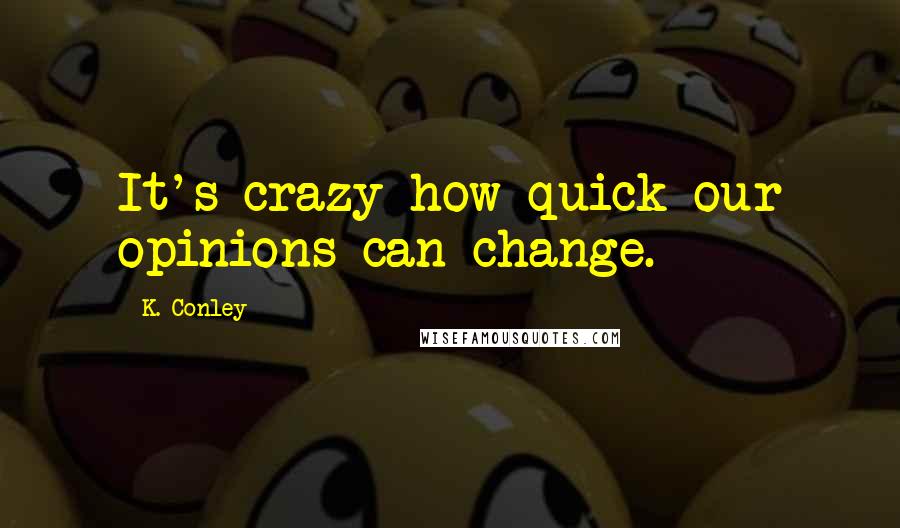 K. Conley Quotes: It's crazy how quick our opinions can change.