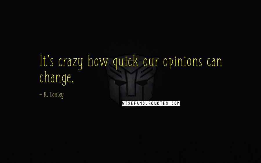 K. Conley Quotes: It's crazy how quick our opinions can change.
