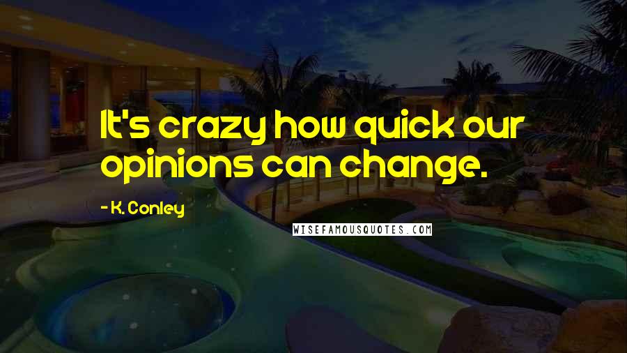 K. Conley Quotes: It's crazy how quick our opinions can change.