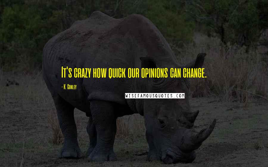 K. Conley Quotes: It's crazy how quick our opinions can change.