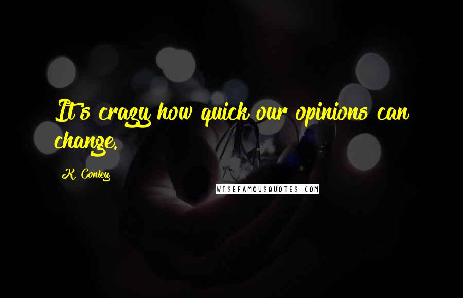 K. Conley Quotes: It's crazy how quick our opinions can change.