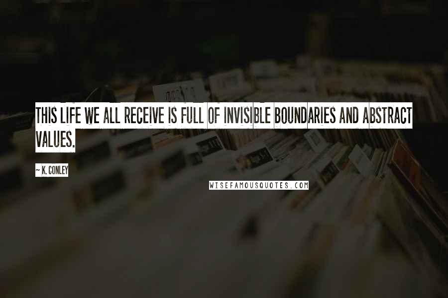 K. Conley Quotes: This life we all receive is full of invisible boundaries and abstract values.