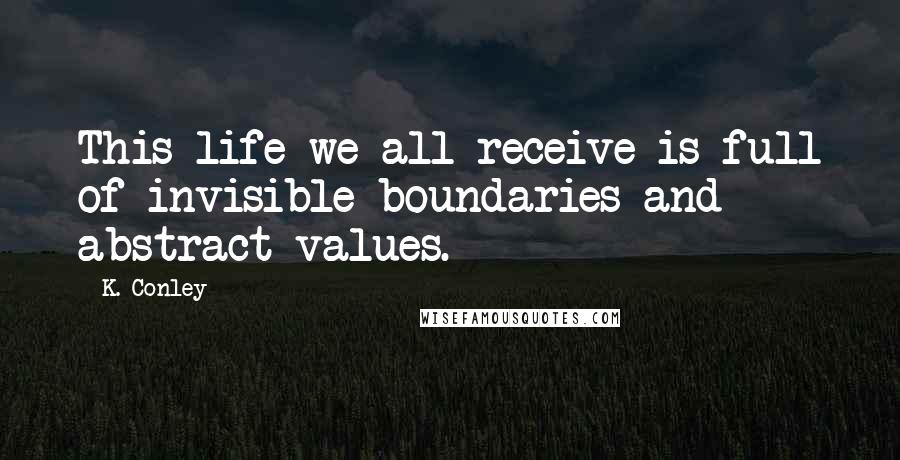 K. Conley Quotes: This life we all receive is full of invisible boundaries and abstract values.