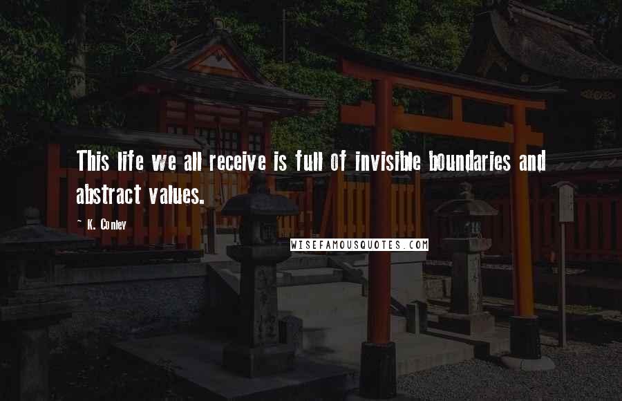 K. Conley Quotes: This life we all receive is full of invisible boundaries and abstract values.