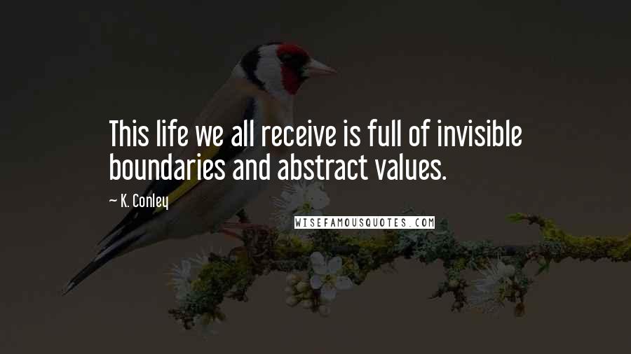 K. Conley Quotes: This life we all receive is full of invisible boundaries and abstract values.