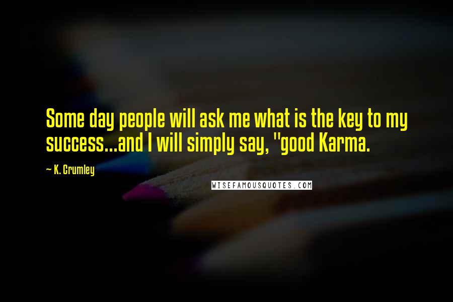 K. Crumley Quotes: Some day people will ask me what is the key to my success...and I will simply say, "good Karma.