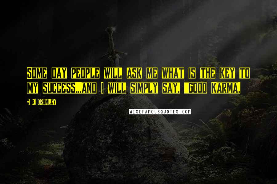 K. Crumley Quotes: Some day people will ask me what is the key to my success...and I will simply say, "good Karma.