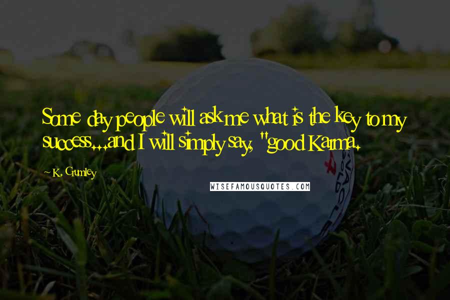 K. Crumley Quotes: Some day people will ask me what is the key to my success...and I will simply say, "good Karma.