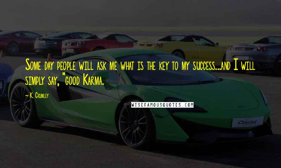 K. Crumley Quotes: Some day people will ask me what is the key to my success...and I will simply say, "good Karma.