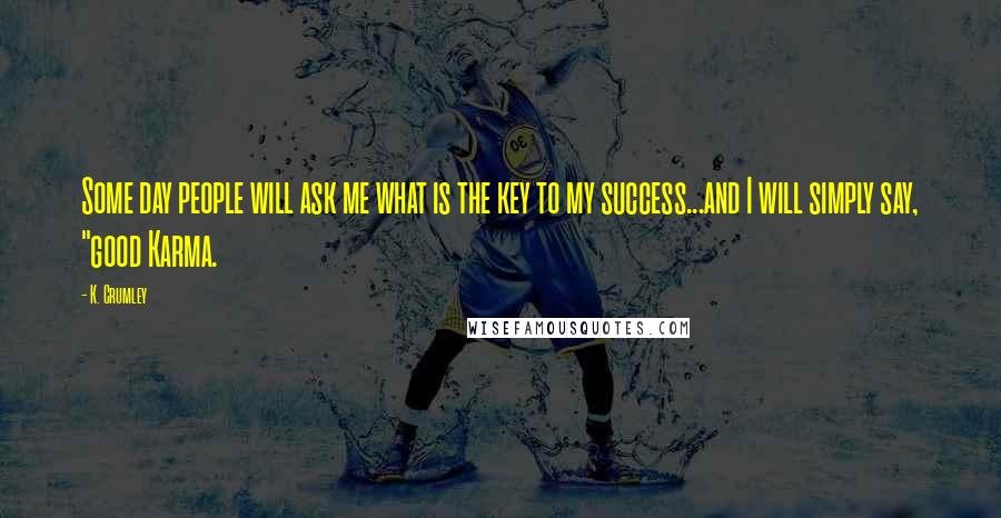 K. Crumley Quotes: Some day people will ask me what is the key to my success...and I will simply say, "good Karma.